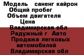 › Модель ­ саненг кайрон › Общий пробег ­ 56 000 › Объем двигателя ­ 2 › Цена ­ 750 000 - Владимирская обл., Радужный г. Авто » Продажа легковых автомобилей   . Владимирская обл.,Радужный г.